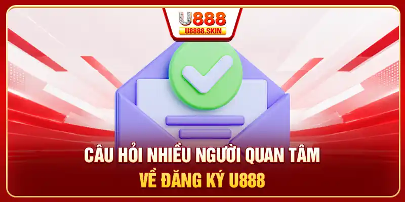 Câu hỏi nhiều người quan tâm về đăng ký U888