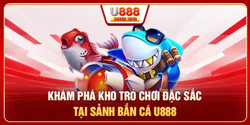 Khám phá kho trò chơi đặc sắc tại sảnh bắn cá U888