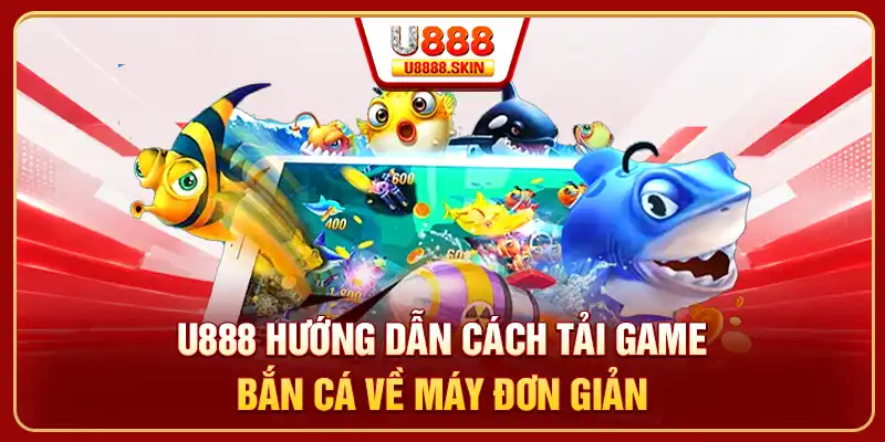 U888 hướng dẫn cách tải game bắn cá về máy đơn giản